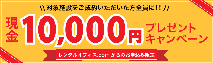 キャンペーン対象施設にレンタルオフィス.comからお問い合わせのうえ施設利用をご成約いただいた方全員に!!もれなく現金10,000円プレゼントキャンペーン